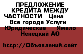 ПРЕДЛОЖЕНИЕ КРЕДИТА МЕЖДУ ЧАСТНОСТИ › Цена ­ 0 - Все города Услуги » Юридические   . Ямало-Ненецкий АО